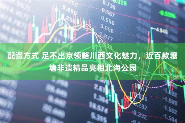 配资方式 足不出京领略川西文化魅力，近百款壤塘非遗精品亮相北海公园