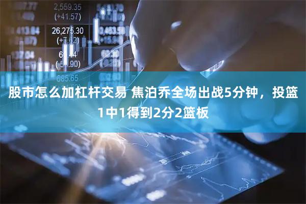 股市怎么加杠杆交易 焦泊乔全场出战5分钟，投篮1中1得到2分2篮板