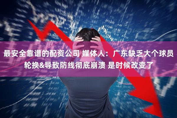 最安全靠谱的配资公司 媒体人：广东缺乏大个球员轮换&导致防线彻底崩溃 是时候改变了