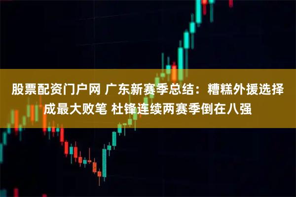 股票配资门户网 广东新赛季总结：糟糕外援选择成最大败笔 杜锋连续两赛季倒在八强
