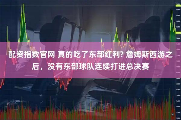 配资指数官网 真的吃了东部红利? 詹姆斯西游之后，没有东部球队连续打进总决赛