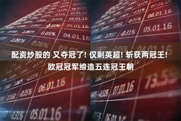 配资炒股的 又夺冠了! 仅剩英超! 斩获两冠王! 欧冠冠军缔造五连冠王朝