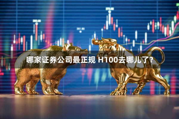 哪家证券公司最正规 H100去哪儿了？