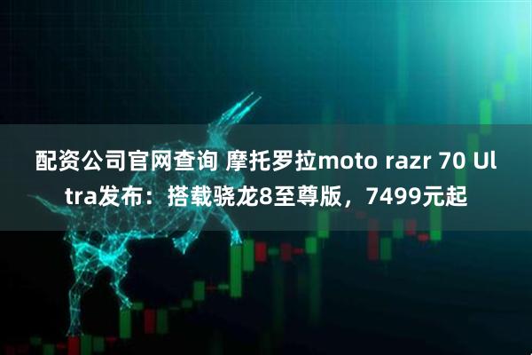 配资公司官网查询 摩托罗拉moto razr 70 Ultra发布：搭载骁龙8至尊版，7499元起