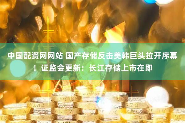 中国配资网网站 国产存储反击美韩巨头拉开序幕！证监会更新：长江存储上市在即