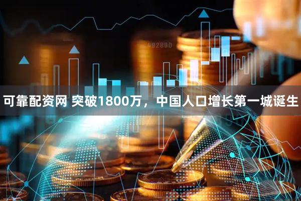 可靠配资网 突破1800万，中国人口增长第一城诞生