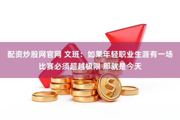 配资炒股网官网 文班：如果年轻职业生涯有一场比赛必须超越极限 那就是今天