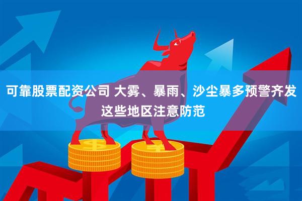 可靠股票配资公司 大雾、暴雨、沙尘暴多预警齐发 这些地区注意防范