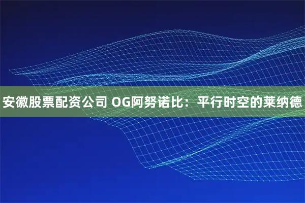 安徽股票配资公司 OG阿努诺比：平行时空的莱纳德