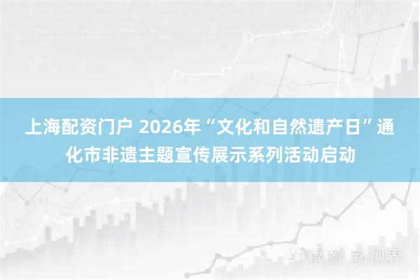 上海配资门户 2026年“文化和自然遗产日”通化市非遗主题宣传展示系列活动启动