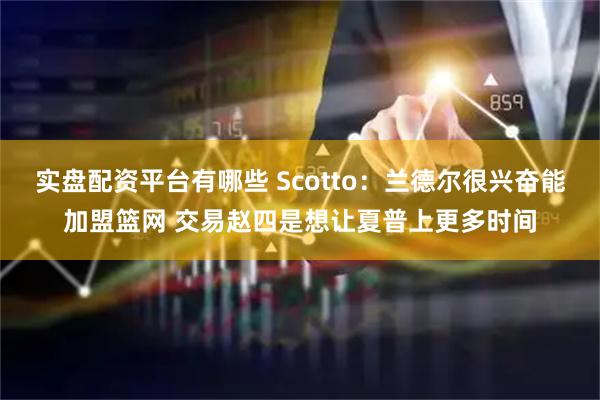 实盘配资平台有哪些 Scotto：兰德尔很兴奋能加盟篮网 交易赵四是想让夏普上更多时间