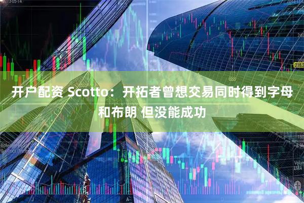 开户配资 Scotto：开拓者曾想交易同时得到字母和布朗 但没能成功