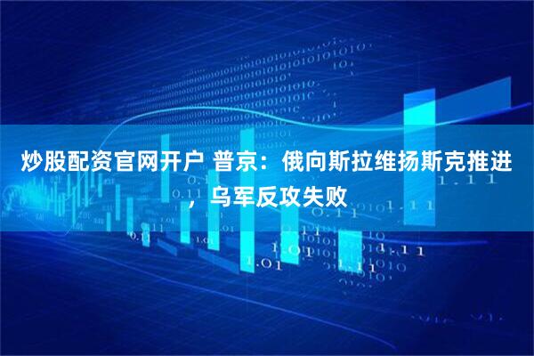 炒股配资官网开户 普京：俄向斯拉维扬斯克推进，乌军反攻失败