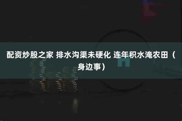 配资炒股之家 排水沟渠未硬化 连年积水淹农田（身边事）