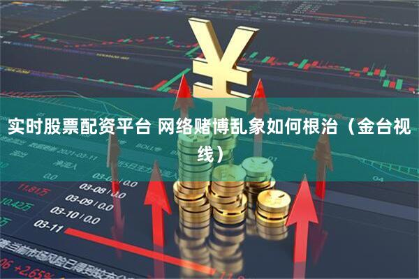 实时股票配资平台 网络赌博乱象如何根治（金台视线）