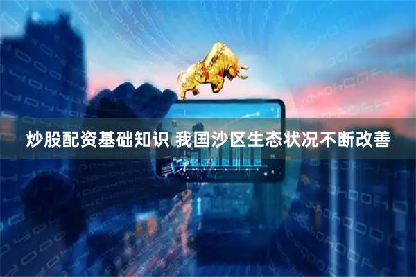 炒股配资基础知识 我国沙区生态状况不断改善