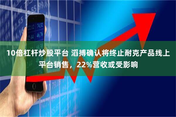 10倍杠杆炒股平台 滔搏确认将终止耐克产品线上平台销售，22%营收或受影响