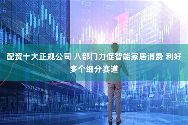 配资十大正规公司 八部门力促智能家居消费 利好多个细分赛道