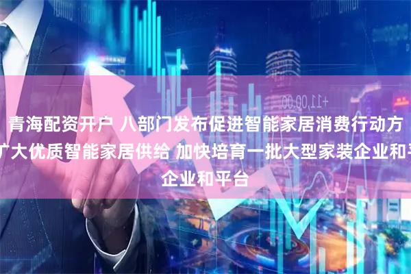 青海配资开户 八部门发布促进智能家居消费行动方案 扩大优质智能家居供给 加快培育一批大型家装企业和平台